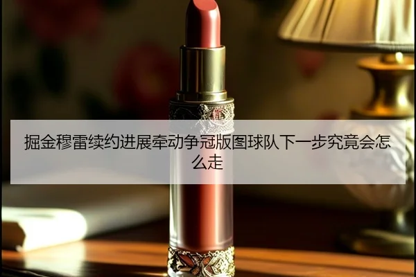 掘金穆雷续约进展牵动争冠版图球队下一步究竟会怎么走